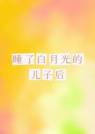 睡了白月光的儿子后txt